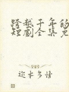 跨越千年的爱恋短剧全集免费观看