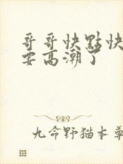 哥哥快点快点我要高潮了