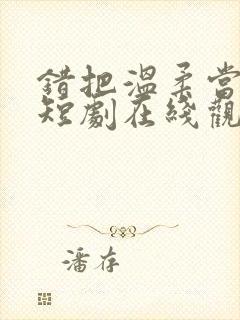 错把温柔当深情短剧在线观看全集