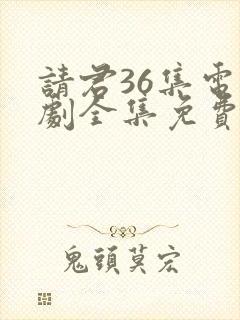 请君36集电视剧全集免费观看下载