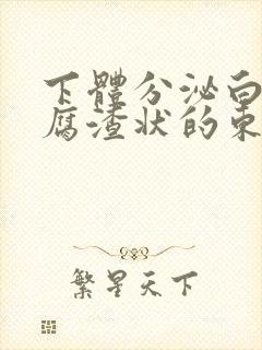 下体分泌白色豆腐渣状的东西