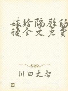 嫁给隔壁的糙汉后全文免费阅读