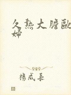 久热大胆欧美熟妇