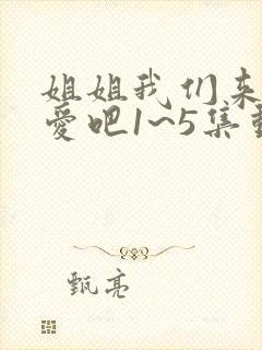 姐姐我们来谈恋爱吧1~5集动漫