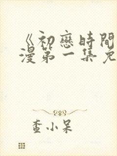 《初恋时间》动漫第一集免费观看