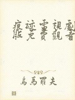 痕迹电视剧完整版免费观看西瓜