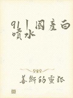 91丨国产白浆喷水