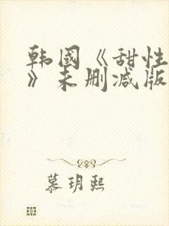 韩国《甜性涩爱》未删减版