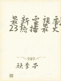 最新电视剧2023热播最火剧免费