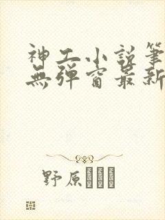 神工小说笔趣阁无弹窗最新章节更新