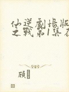 仙逆剧场版神临之战第1集在线播放封面