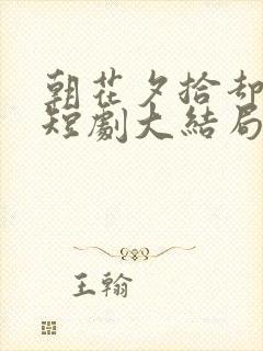 朝花夕拾却已迟短剧大结局