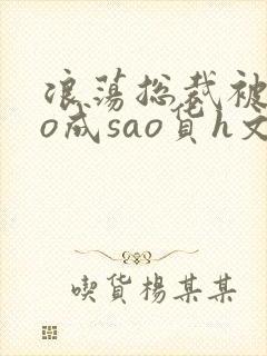 浪荡总裁被cao成sao货h文男男