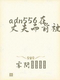 adn556在丈夫面前被耍了