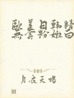 欧美日韩精国产无套粉嫩白浆在线观看