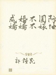 成婚不圆防重生娇娇不嫁他急了