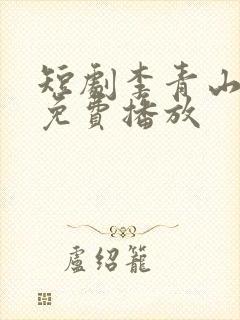 短剧李青山全集免费播放