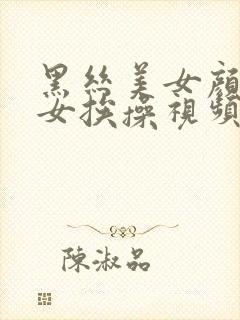 黑丝美女颜值美女挨操视频