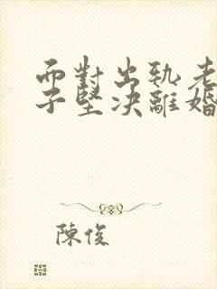 面对出轨老公妻子坚决离婚