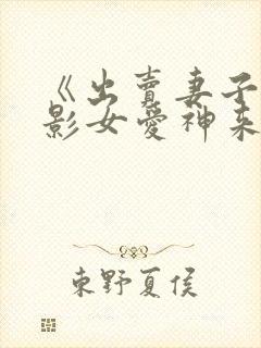 《出卖妻子》电影女爱神来了