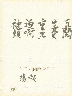 被迫重生真的很烦啊免费阅读