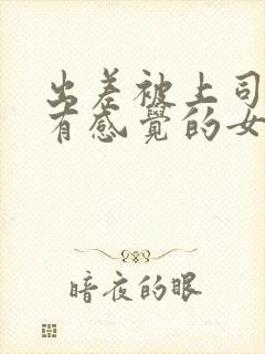 出差被上司弄到有感觉的女职员在线观看