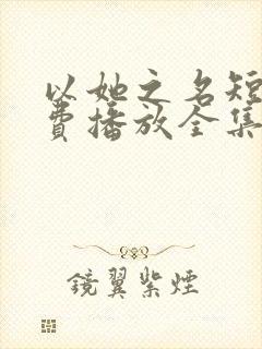 以她之名短剧免费播放全集