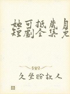 她可抵岁月漫长短剧全集免费观看