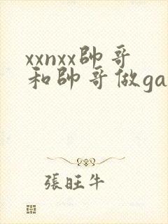 xxnxx帅哥和帅哥做gay