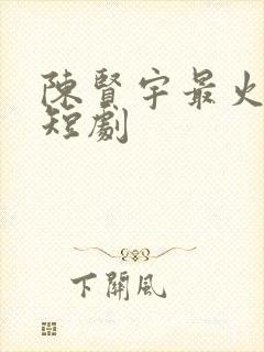 陈贤宇最火十部短剧