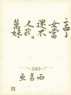 万人迷女主的妹妹我不当了