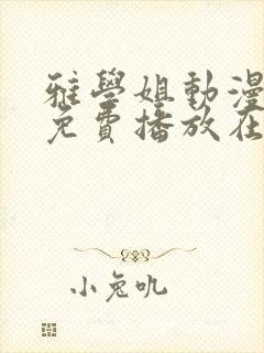 雅学姐动漫全集免费播放在线观看