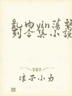 乱肉yin荡系列合集小说