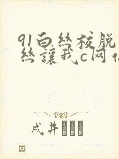 91白丝校脱白丝让我c网站