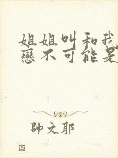 姐姐叫和我的初恋不可能是亲姐姐,