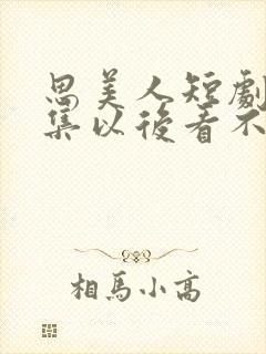 思美人短剧78集以后看不了