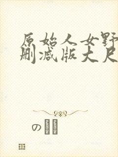 原始人女野人未删减版大尺度片段