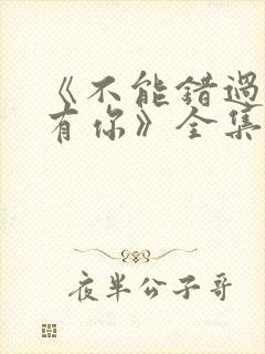 《不能错过的只有你》全集免费观看