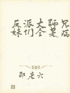 反派大师兄,师妹们全是病娇小说