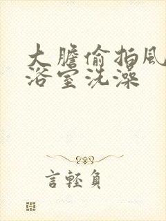 大胆偷拍风吕女浴室洗澡