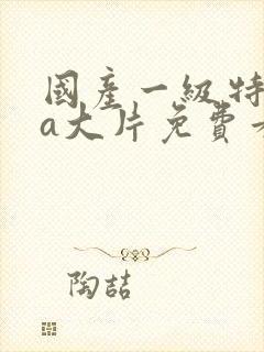 国产一级特黄aa大片免费看