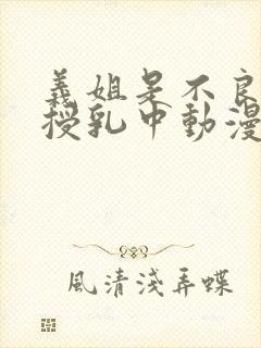 义姐是不良妈妈授乳中动漫第一集