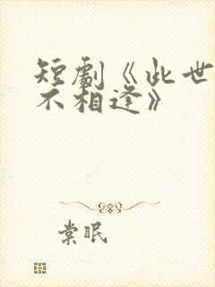 短剧《此世人间不相逢》