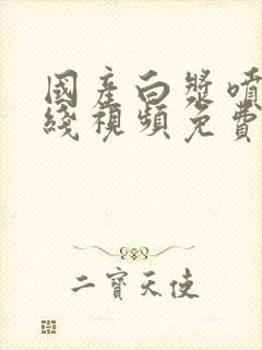 国产白浆喷水在线视频免费看