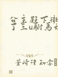 公主殿下微臣馋了玉u驸马姓傅