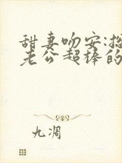 甜妻吻安:总裁老公超棒的 txt