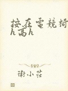 按在电竞椅上ch高h