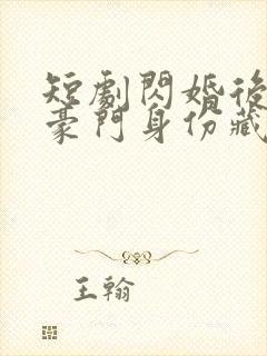 短剧闪婚后老公豪门身份藏不住了