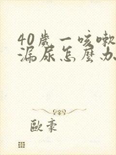 40岁一咳嗽就漏尿怎么办