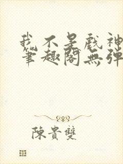 我不是戏神小说笔趣阁无弹窗